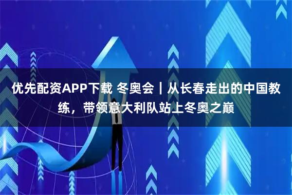 优先配资APP下载 冬奥会｜从长春走出的中国教练，带领意大利队站上冬奥之巅