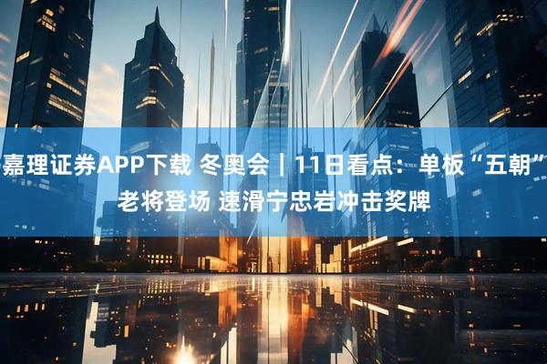 嘉理证券APP下载 冬奥会｜11日看点：单板“五朝”老将登场 速滑宁忠岩冲击奖牌