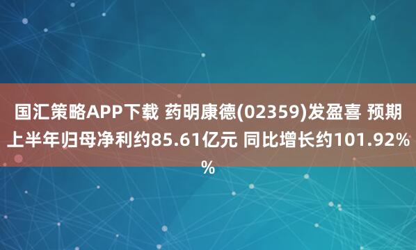 国汇策略APP下载 药明康德(02359)发盈喜 预期上半年归母净利约85.61亿元 同比增长约101.92%