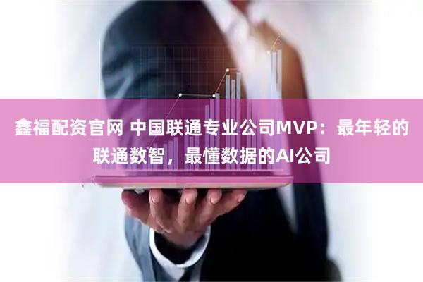鑫福配资官网 中国联通专业公司MVP：最年轻的联通数智，最懂数据的AI公司