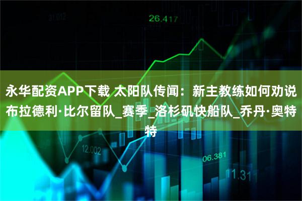 永华配资APP下载 太阳队传闻：新主教练如何劝说布拉德利·比尔留队_赛季_洛杉矶快船队_乔丹·奥特