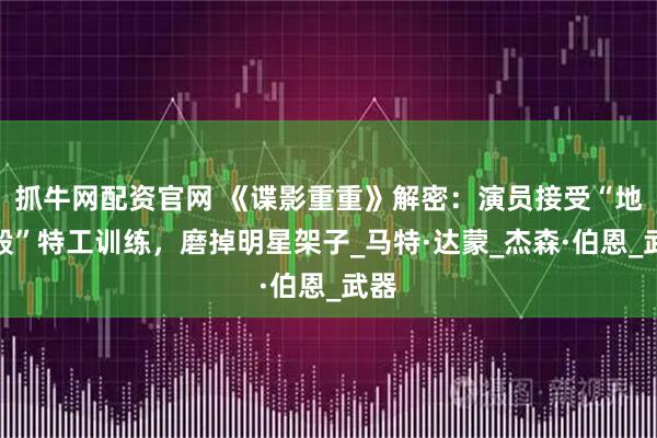 抓牛网配资官网 《谍影重重》解密：演员接受“地狱般”特工训练，磨掉明星架子_马特·达蒙_杰森·伯恩_武器