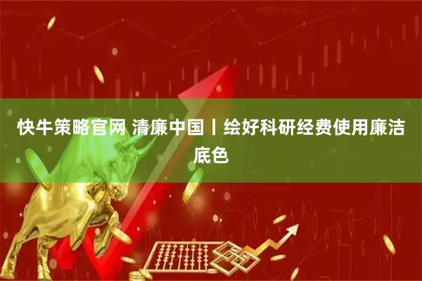 快牛策略官网 清廉中国丨绘好科研经费使用廉洁底色