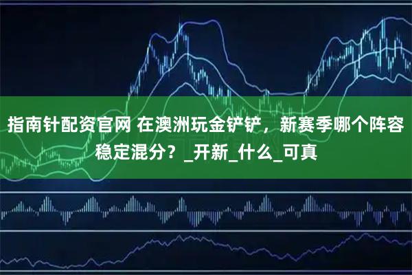 指南针配资官网 在澳洲玩金铲铲，新赛季哪个阵容稳定混分？_开新_什么_可真