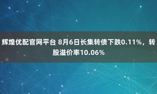 辉煌优配官网平台 8月6日长集转债下跌0.11%，转股溢价率10.06%