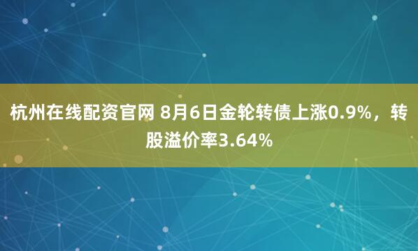 杭州在线配资官网 8月6日金轮转债上涨0.9%，转股溢价率3.64%