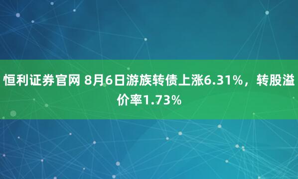 恒利证券官网 8月6日游族转债上涨6.31%，转股溢价率1.73%