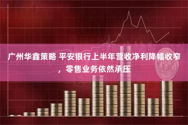 广州华鑫策略 平安银行上半年营收净利降幅收窄，零售业务依然承压