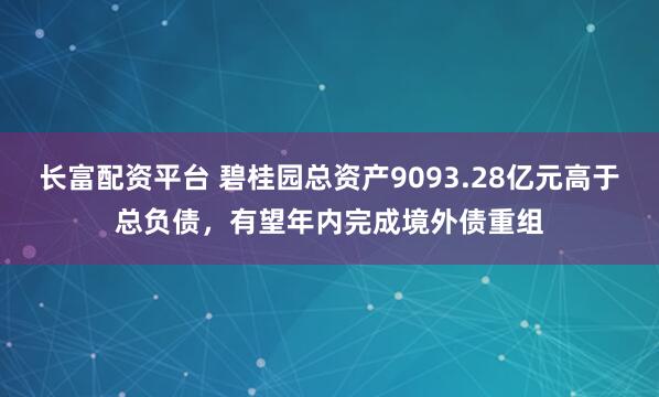 长富配资平台 碧桂园总资产9093.28亿元高于总负债，有望年内完成境外债重组