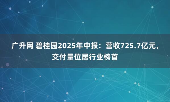 广升网 碧桂园2025年中报：营收725.7亿元，交付量位居行业榜首