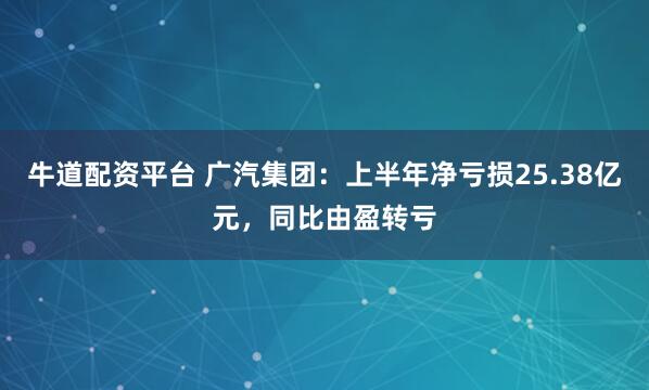 牛道配资平台 广汽集团：上半年净亏损25.38亿元，同比由盈转亏