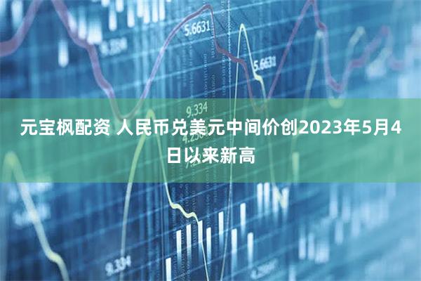 元宝枫配资 人民币兑美元中间价创2023年5月4日以来新高