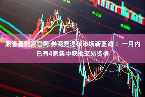 股查查配资官网 券商竞逐碳市场新蓝海 ！一月内已有4家集中获批交易资格