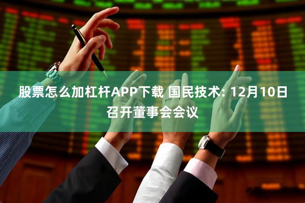 股票怎么加杠杆APP下载 国民技术: 12月10日召开董事会会议