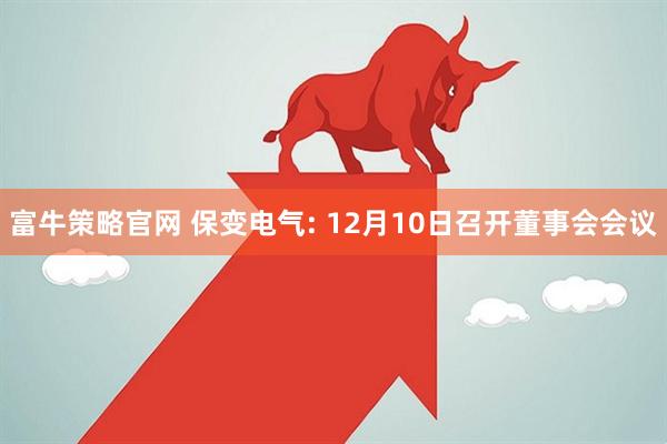 富牛策略官网 保变电气: 12月10日召开董事会会议