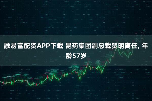 融易富配资APP下载 昆药集团副总裁贺明离任, 年龄57岁
