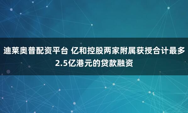 迪莱奥普配资平台 亿和控股两家附属获授合计最多2.5亿港元的贷款融资
