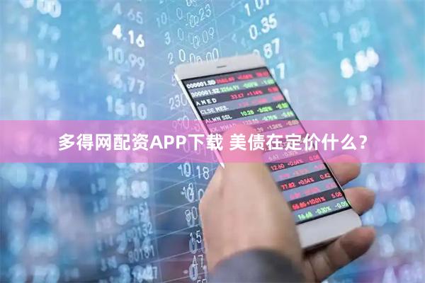 多得网配资APP下载 美债在定价什么？